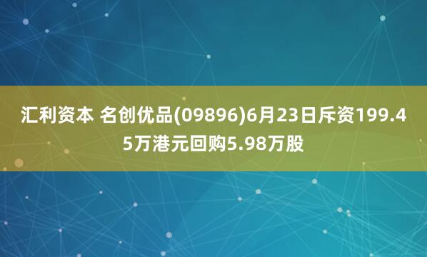 汇利资本 名创优品(09896)6月23日斥资199.45万港元回购5.98万股