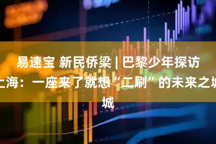 易速宝 新民侨梁 | 巴黎少年探访上海：一座来了就想“二刷”的未来之城