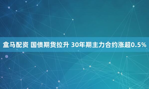 盒马配资 国债期货拉升 30年期主力合约涨超0.5%