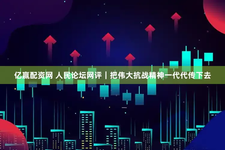 亿赢配资网 人民论坛网评｜把伟大抗战精神一代代传下去