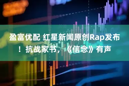 盈富优配 红星新闻原创Rap发布！抗战家书，《信念》有声