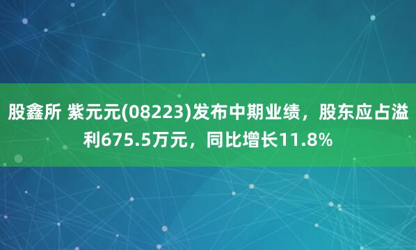股鑫所 紫元元(08223)发布中期业绩，股东应占溢利675.5万元，同比增长11.8%