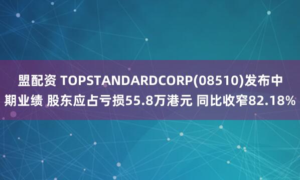盟配资 TOPSTANDARDCORP(08510)发布中期业绩 股东应占亏损55.8万港元 同比收窄82.18%