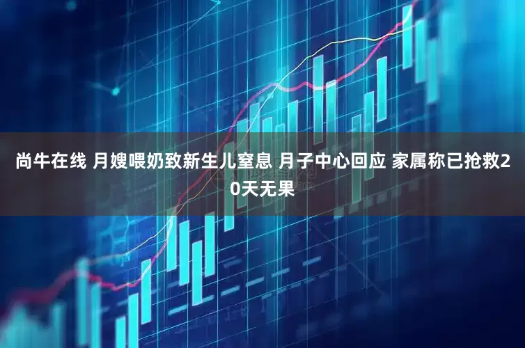 尚牛在线 月嫂喂奶致新生儿窒息 月子中心回应 家属称已抢救20天无果