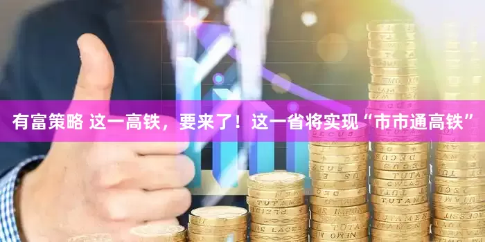 有富策略 这一高铁，要来了！这一省将实现“市市通高铁”