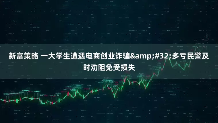 新富策略 一大学生遭遇电商创业诈骗&#32;多亏民警及时劝阻免受损失