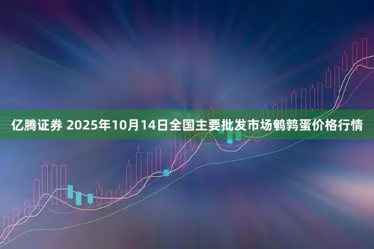 亿腾证券 2025年10月14日全国主要批发市场鹌鹑蛋价格行情