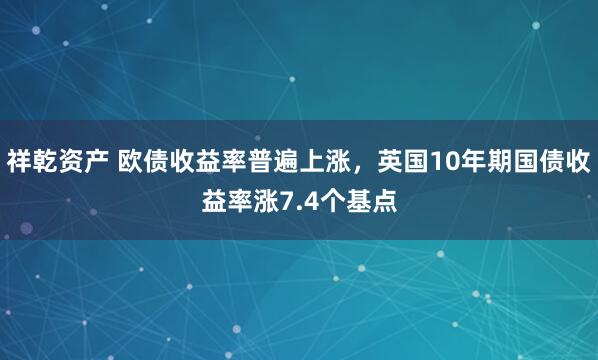 祥乾资产 欧债收益率普遍上涨，英国10年期国债收益率涨7.4个基点