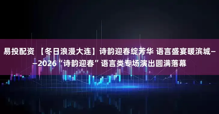 易投配资 【冬日浪漫大连】诗韵迎春绽芳华 语言盛宴暖滨城——2026“诗韵迎春”语言类专场演出圆满落幕