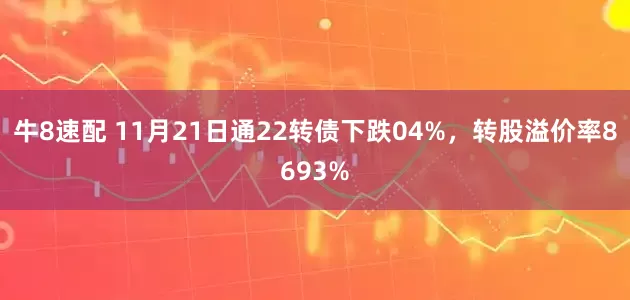 牛8速配 11月21日通22转债下跌04%，转股溢价率8693%